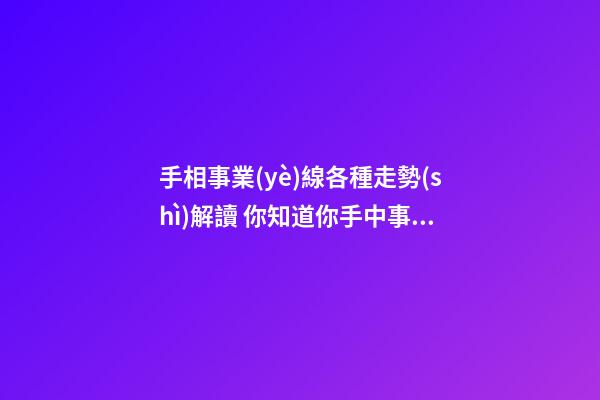 手相事業(yè)線各種走勢(shì)解讀 你知道你手中事業(yè)線的含義嗎